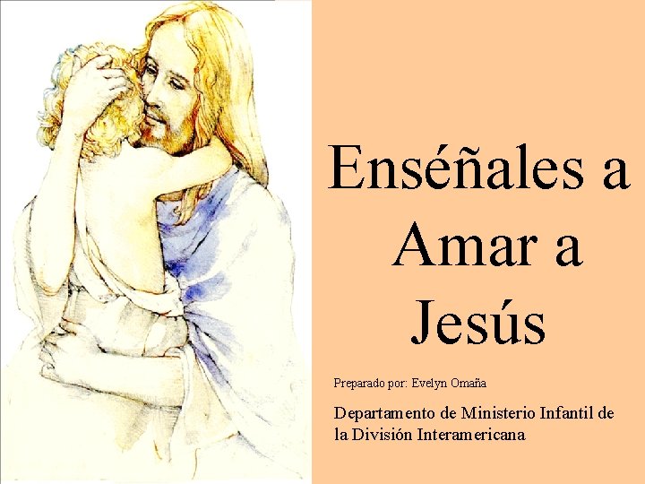 Enséñales a Amar a Jesús Preparado por: Evelyn Omaña Departamento de Ministerio Infantil de