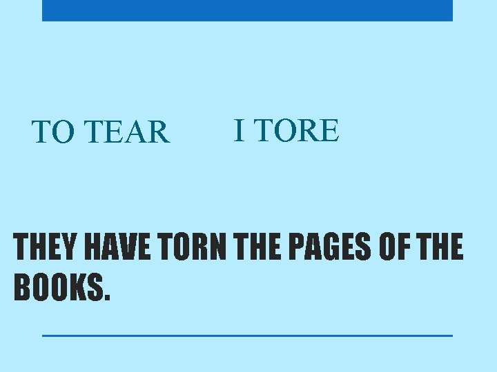 TO TEAR I TORE THEY HAVE TORN THE PAGES OF THE BOOKS. 