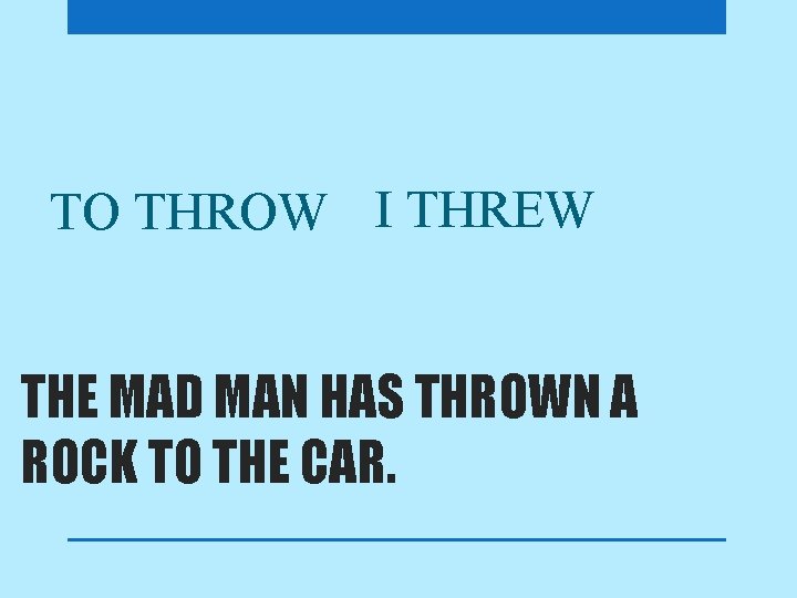 TO THROW I THREW THE MAD MAN HAS THROWN A ROCK TO THE CAR.