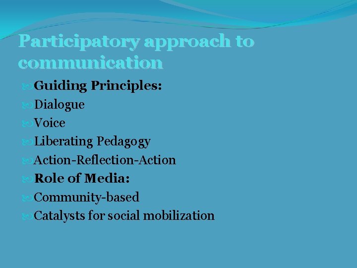 Participatory approach to communication Guiding Principles: Dialogue Voice Liberating Pedagogy Action-Reflection-Action Role of Media: