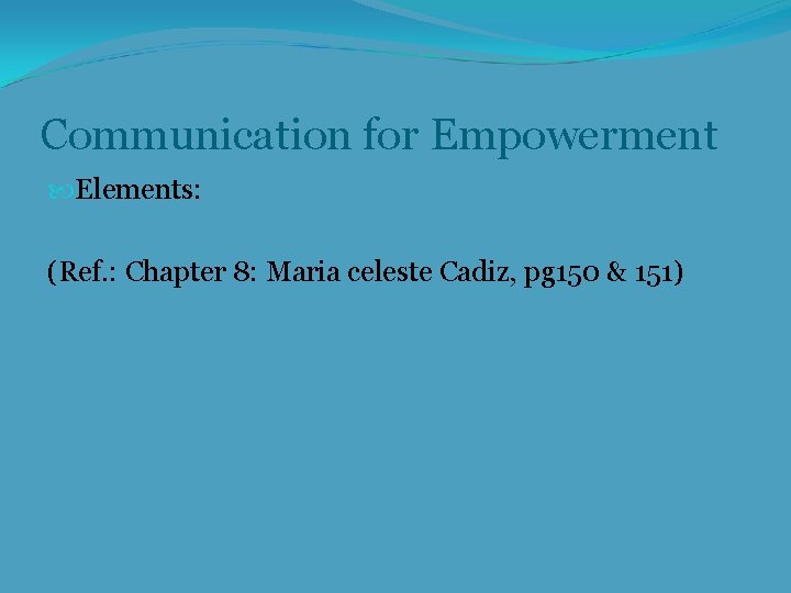 Communication for Empowerment Elements: (Ref. : Chapter 8: Maria celeste Cadiz, pg 150 &