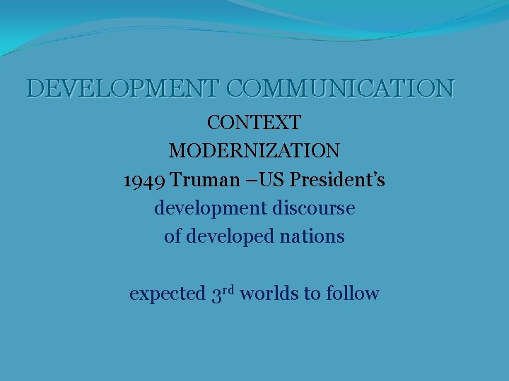 DEVELOPMENT COMMUNICATION CONTEXT MODERNIZATION 1949 Truman –US President’s development discourse of developed nations expected