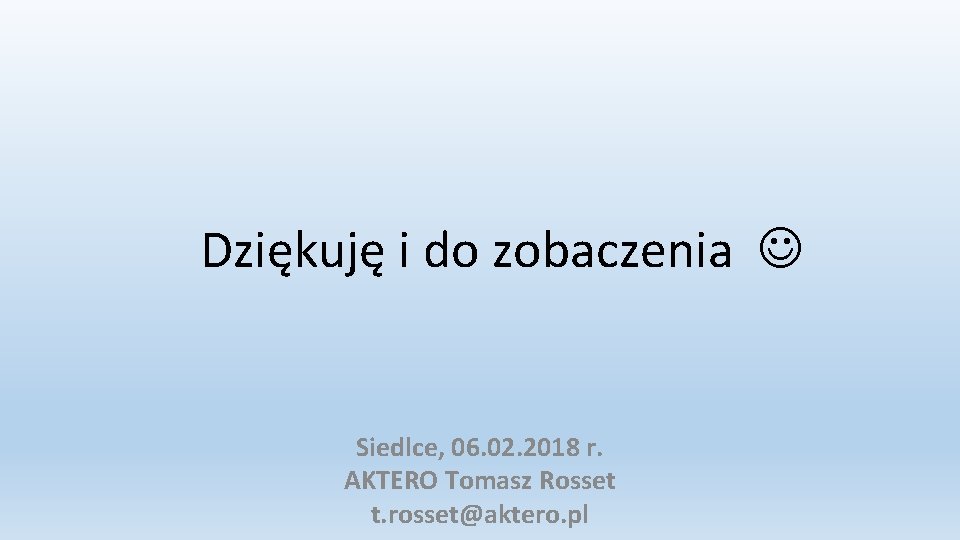 Dziękuję i do zobaczenia Siedlce, 06. 02. 2018 r. AKTERO Tomasz Rosset t. rosset@aktero.