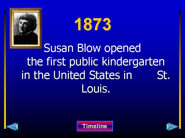 1873 Susan Blow opened the first public kindergarten in the United States in St.