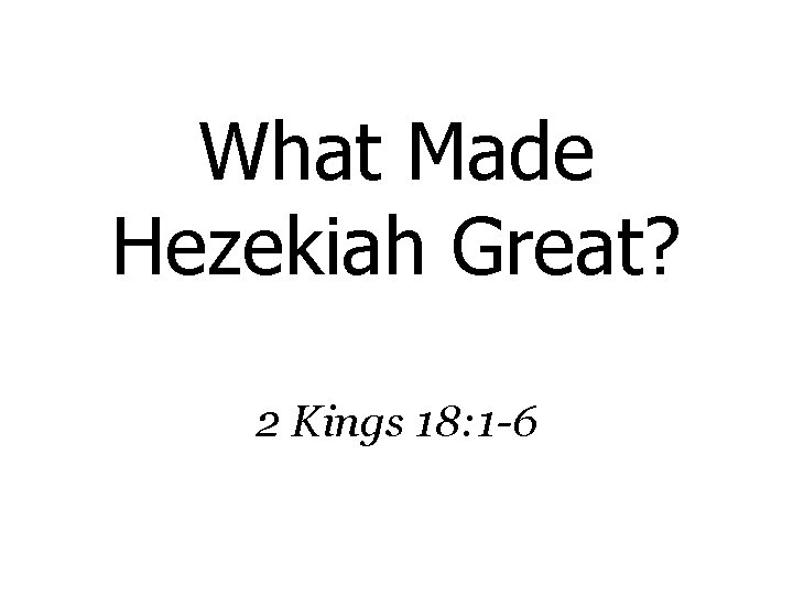 What Made Hezekiah Great? 2 Kings 18: 1 -6 