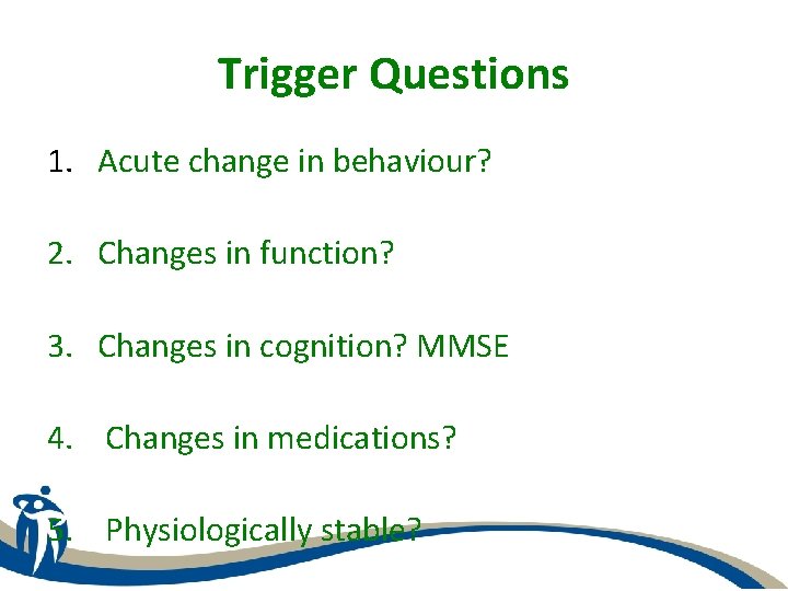 Trigger Questions 1. Acute change in behaviour? 2. Changes in function? 3. Changes in