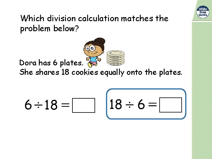 Which division calculation matches the problem below? Dora has 6 plates. She shares 18