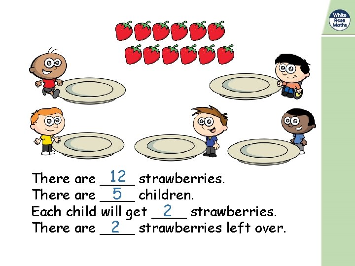 12 strawberries. There are ____ 5 children. Each child will get ____ 2 strawberries