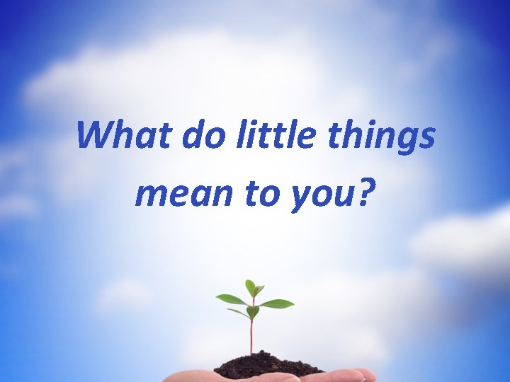 What do little things mean to you? 