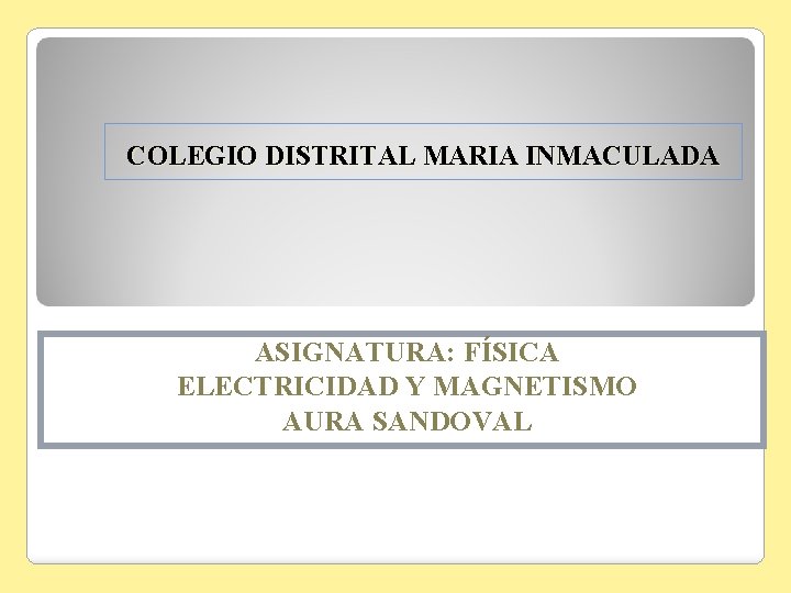 COLEGIO DISTRITAL MARIA INMACULADA ASIGNATURA: FÍSICA ELECTRICIDAD Y MAGNETISMO AURA SANDOVAL 