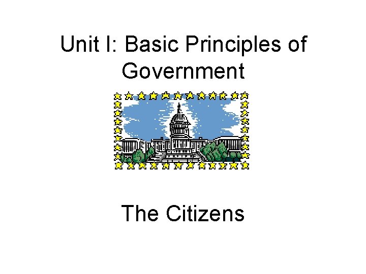 Unit I: Basic Principles of Government The Citizens 