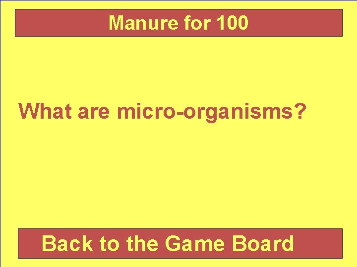 Manure for 100 What are micro-organisms? Back to the Game Board 3 