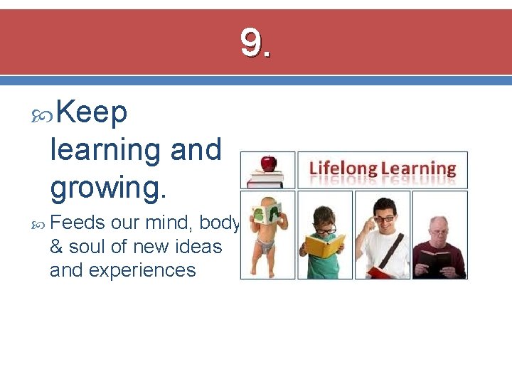 9. Keep learning and growing. Feeds our mind, body & soul of new ideas