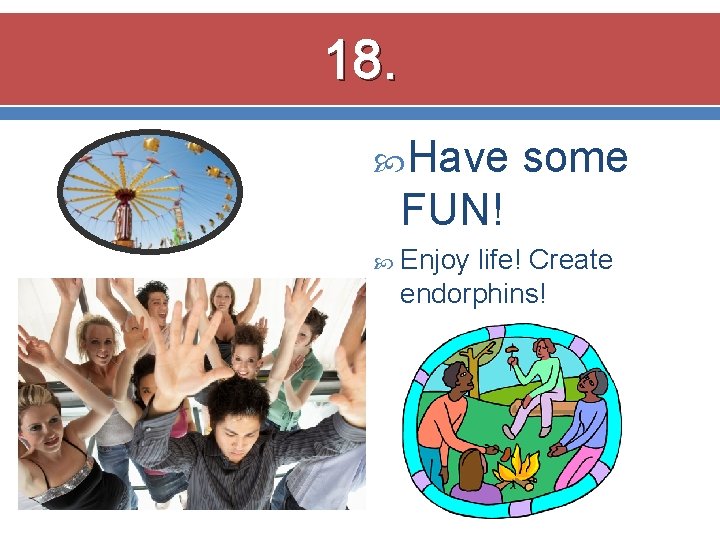18. Have some FUN! Enjoy life! Create endorphins! 
