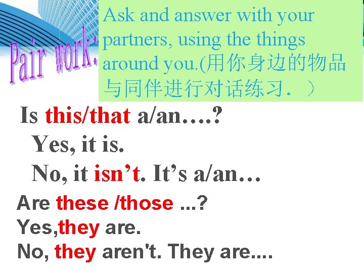 Ask and answer with your partners, using the things around you. (用你身边的物品 与同伴进行对话练习．） Is