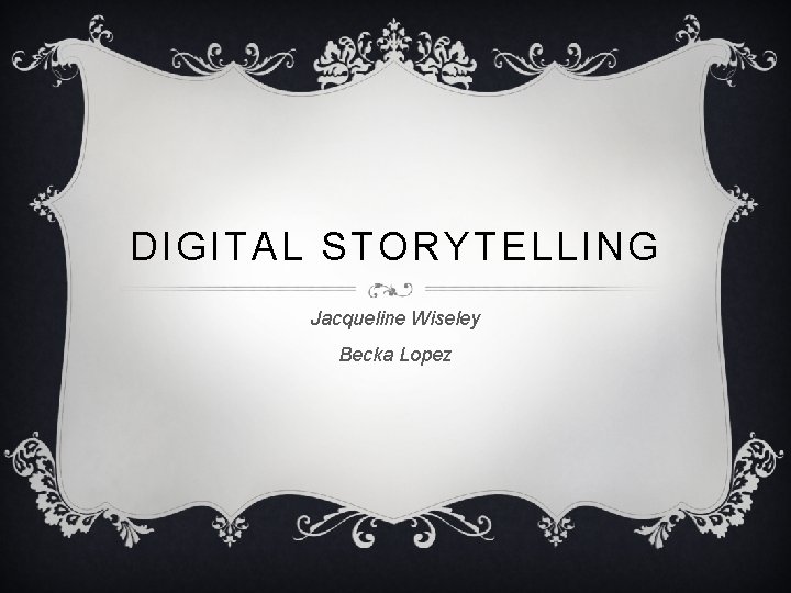 DIGITAL STORYTELLING Jacqueline Wiseley Becka Lopez 