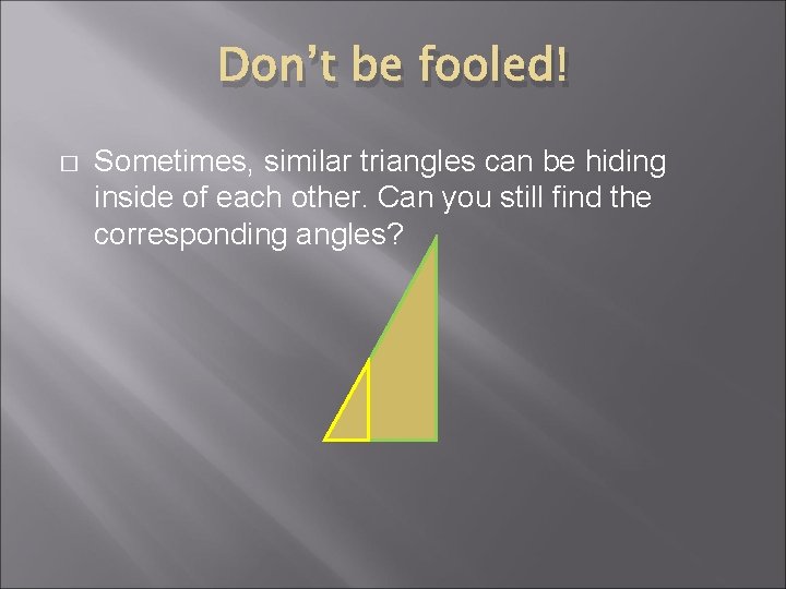 Don’t be fooled! � Sometimes, similar triangles can be hiding inside of each other.