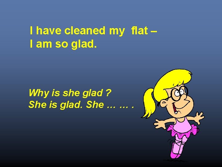 I have cleaned my flat – I am so glad. Why is she glad