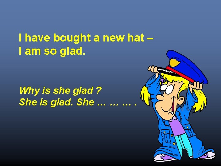 I have bought a new hat – I am so glad. Why is she