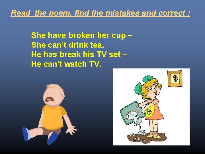 Read the poem, find the mistakes and correct : She have broken her cup
