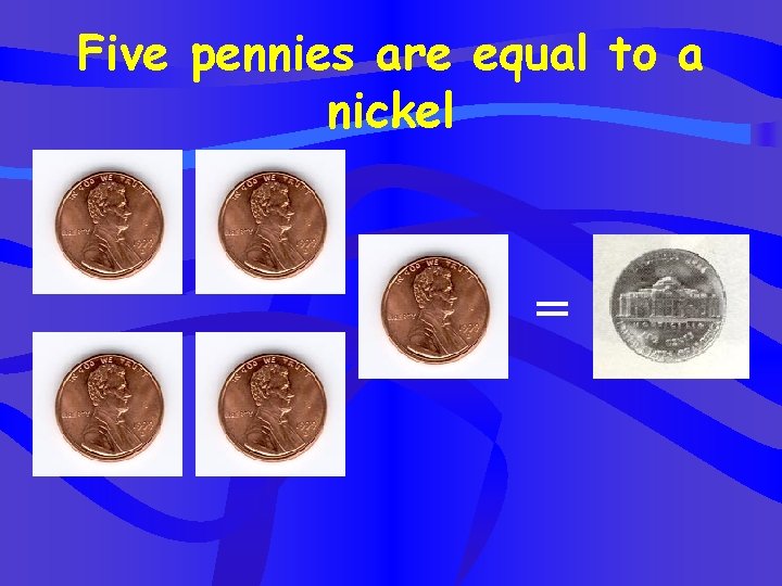 Five pennies are equal to a nickel = 
