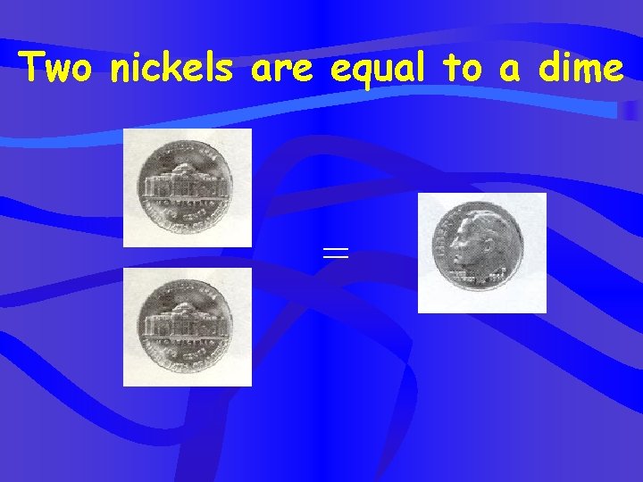 Two nickels are equal to a dime = 