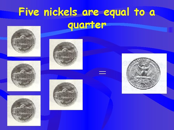 Five nickels are equal to a quarter = 