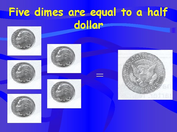 Five dimes are equal to a half dollar = 