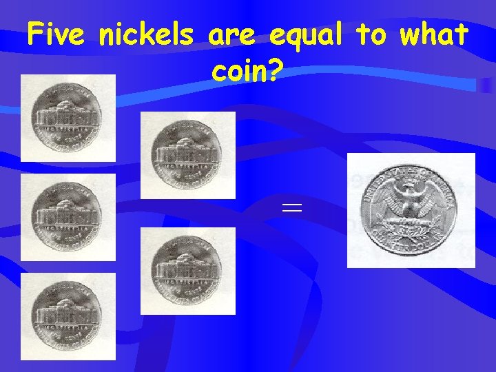 Five nickels are equal to what coin? = 