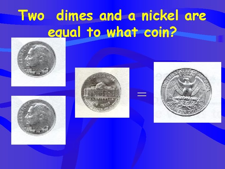 Two dimes and a nickel are equal to what coin? = 