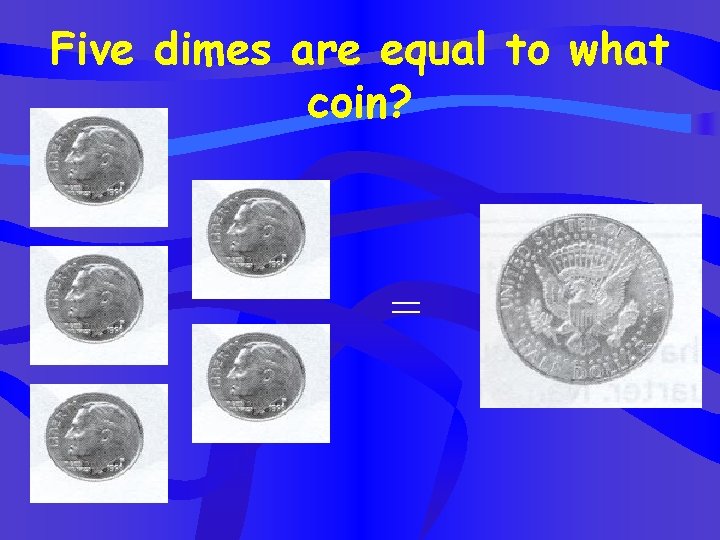 Five dimes are equal to what coin? = 