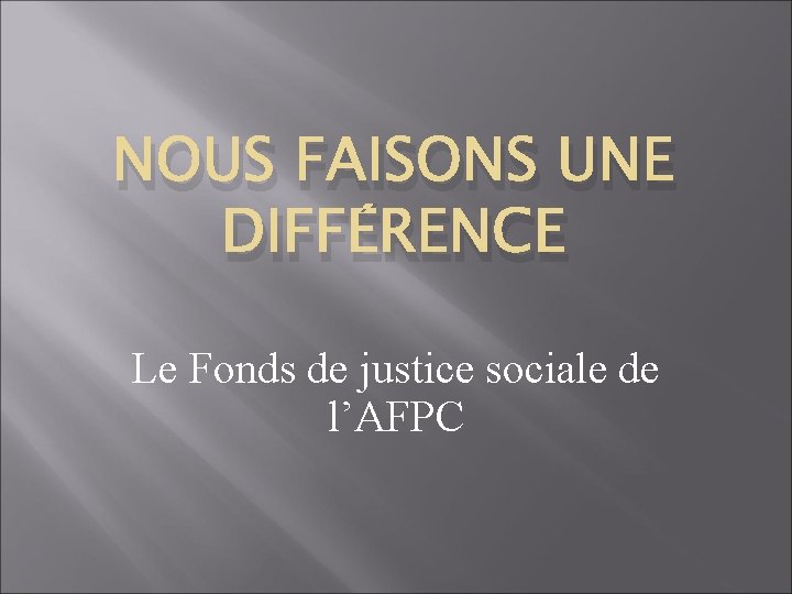 NOUS FAISONS UNE DIFFÉRENCE Le Fonds de justice sociale de l’AFPC 