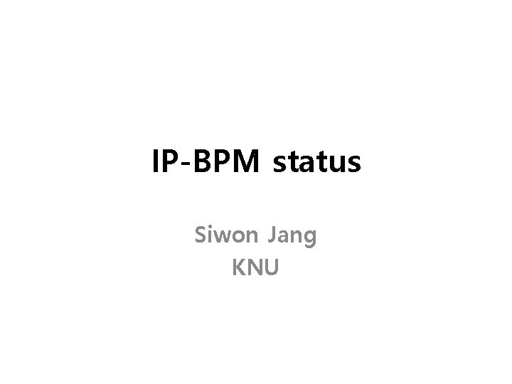 IP-BPM status Siwon Jang KNU 
