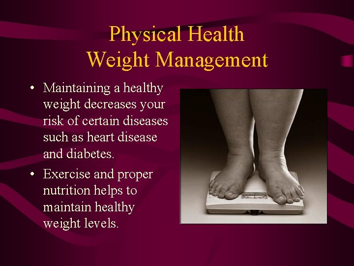 Physical Health Weight Management • Maintaining a healthy weight decreases your risk of certain
