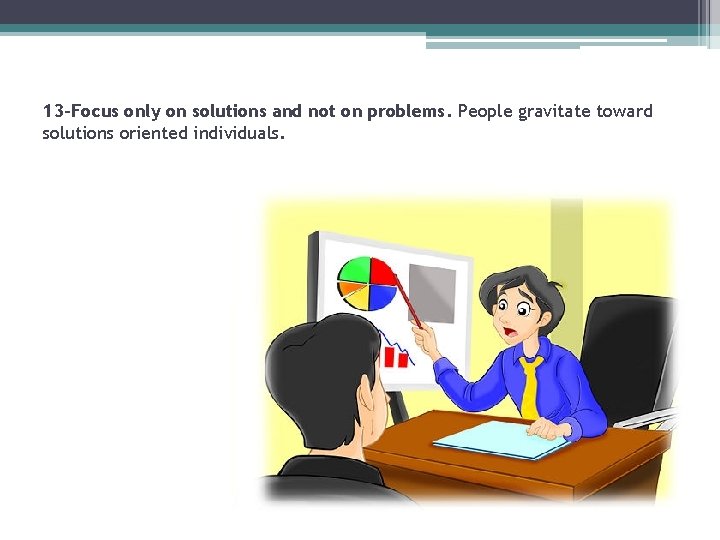 13 -Focus only on solutions and not on problems. People gravitate toward solutions oriented
