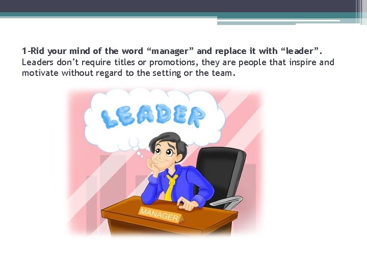 1 -Rid your mind of the word “manager” and replace it with “leader”. Leaders