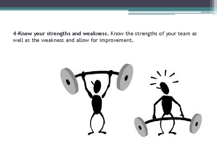 4 -Know your strengths and weakness. Know the strengths of your team as well