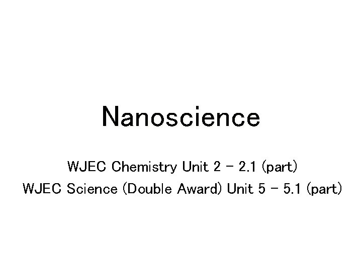 Nanoscience WJEC Chemistry Unit 2 - 2. 1 (part) WJEC Science (Double Award) Unit