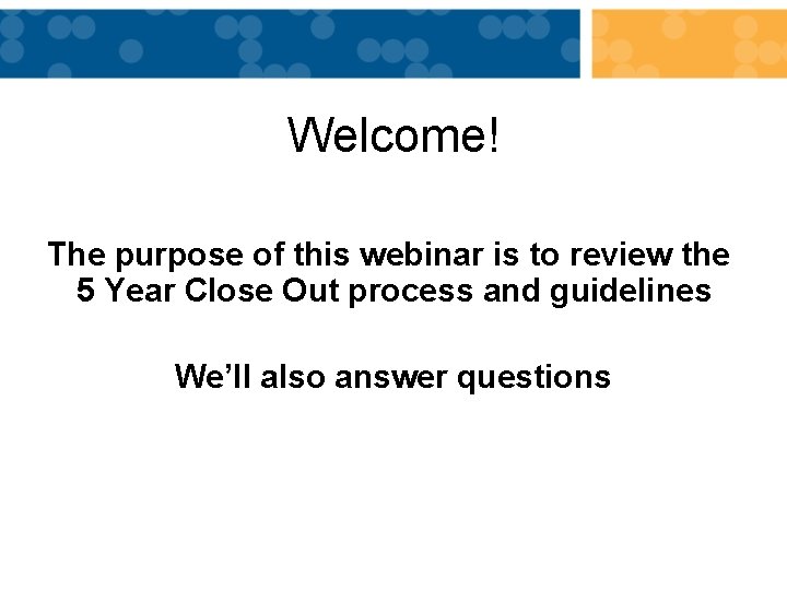 Welcome! The purpose of this webinar is to review the 5 Year Close Out