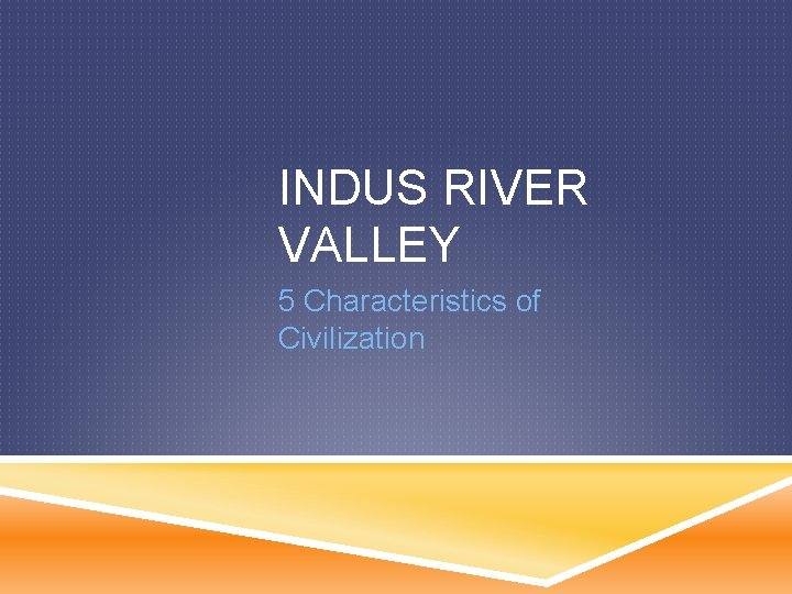 INDUS RIVER VALLEY 5 Characteristics of Civilization ADVANCED
