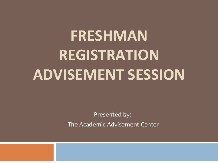 FRESHMAN REGISTRATION ADVISEMENT SESSION Presented by: The Academic Advisement Center 