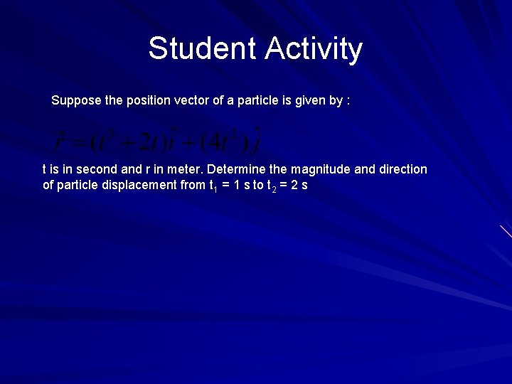 Student Activity Suppose the position vector of a particle is given by : t