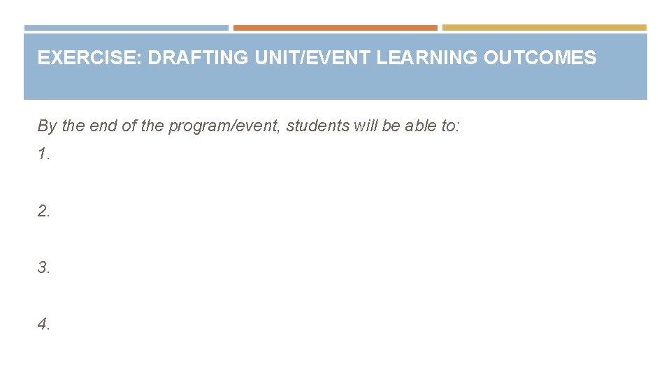 EXERCISE: DRAFTING UNIT/EVENT LEARNING OUTCOMES By the end of the program/event, students will be