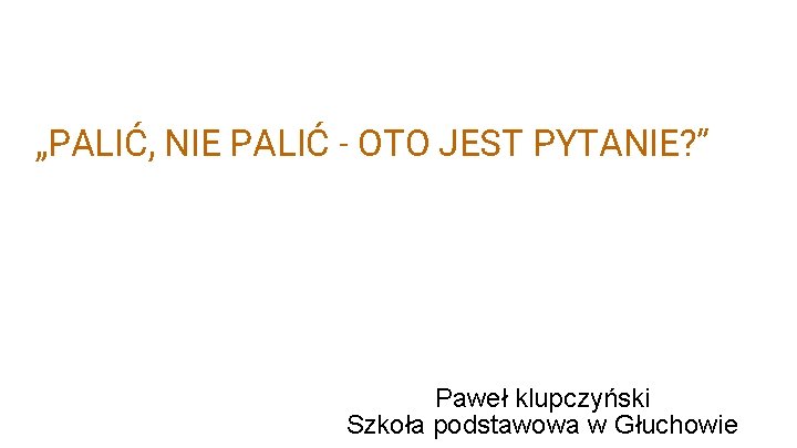 „PALIĆ, NIE PALIĆ - OTO JEST PYTANIE? ” Paweł klupczyński Szkoła podstawowa w Głuchowie