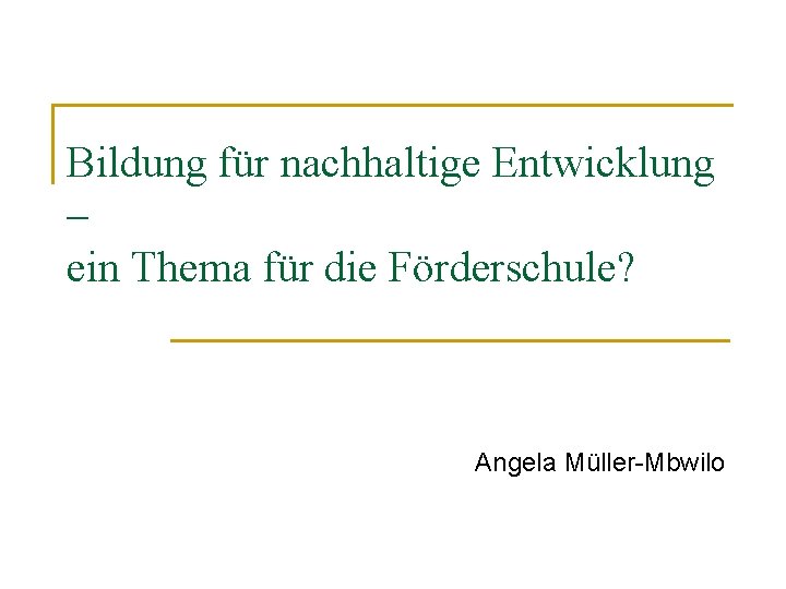 Bildung für nachhaltige Entwicklung – ein Thema für die Förderschule? Angela Müller-Mbwilo 