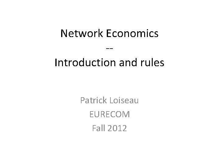 Network Economics -Introduction and rules Patrick Loiseau EURECOM Fall 2012 