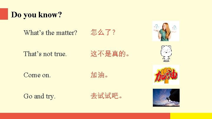 Do you know? What’s the matter? 怎么了？ That’s not true. 这不是真的。 Come on. 加油。