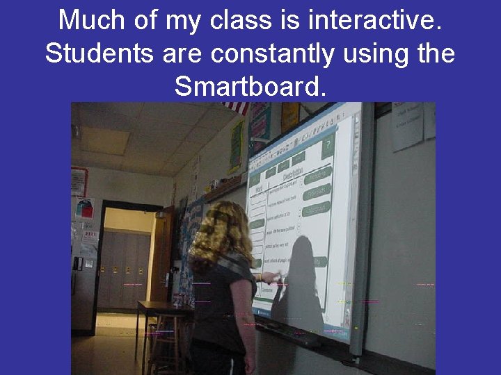 Much of my class is interactive. Students are constantly using the Smartboard. 