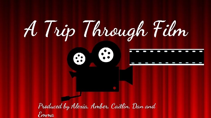 A Trip Through Film Produced by Alexia, Amber, Caitlin, Dan and Emma 