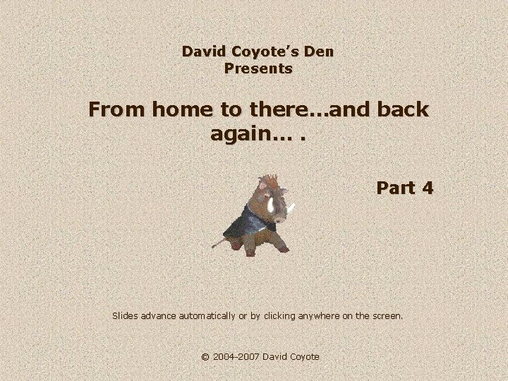 David Coyote’s Den Presents From home to there…and back again…. Part 4 Slides advance